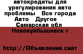 автокредиты для урегулирования авто проблемы - Все города Авто » Другое   . Самарская обл.,Новокуйбышевск г.